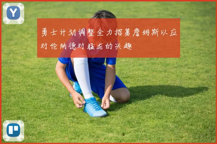 勇士计划调整全力招募詹姆斯以应对伦纳德对猛龙的兴趣