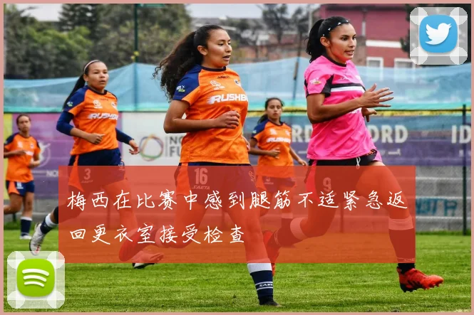 梅西在比赛中感到腿筋不适紧急返回更衣室接受检查