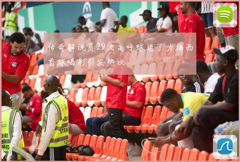 传奇解说员29次高呼球进了为梅西首球喝彩引发热议
