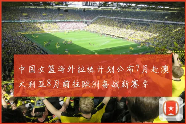 中国女篮海外拉练计划公布7月赴澳大利亚8月前往欧洲备战新赛季