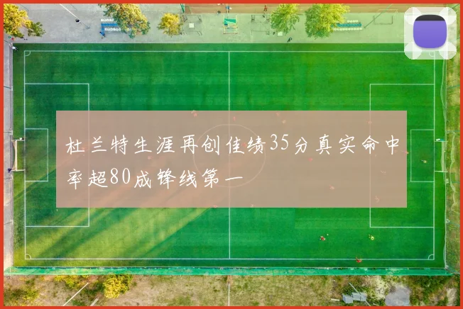 杜兰特生涯再创佳绩35分真实命中率超80成锋线第一