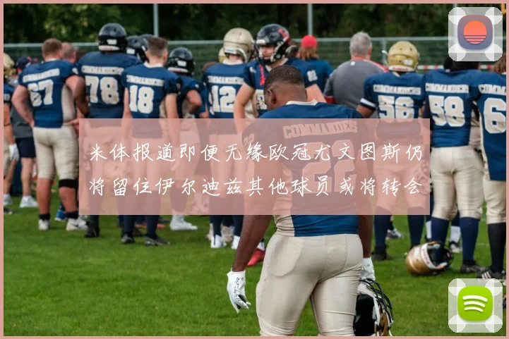 米体报道即便无缘欧冠尤文图斯仍将留住伊尔迪兹其他球员或将转会离队