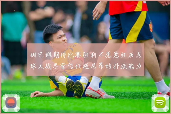 姆巴佩期待比赛胜利不愿意经历点球大战尽管信任迈尼昂的扑救能力