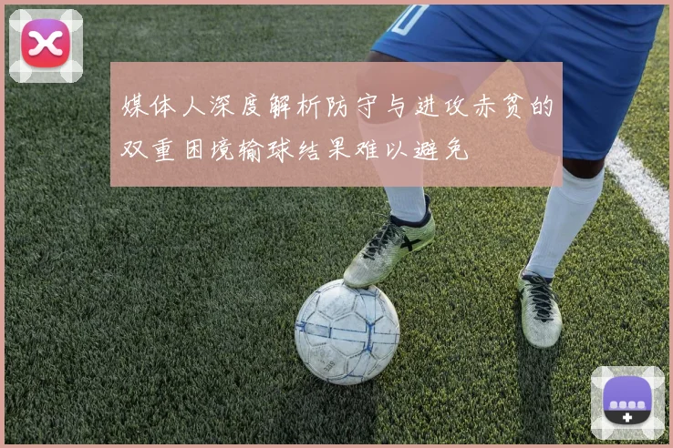 媒体人深度解析防守与进攻赤贫的双重困境输球结果难以避免