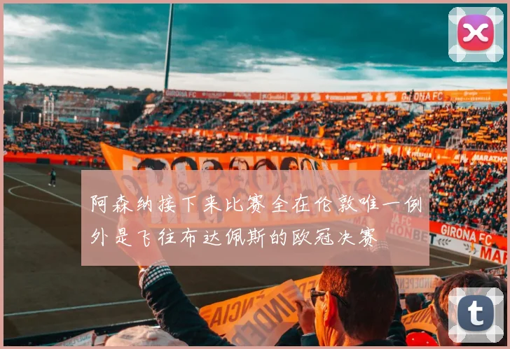 阿森纳接下来比赛全在伦敦唯一例外是飞往布达佩斯的欧冠决赛