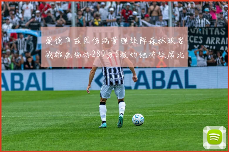 爱德华兹因伤病管理缺阵森林狼客战雄鹿场均289分5板的他将缺席比赛