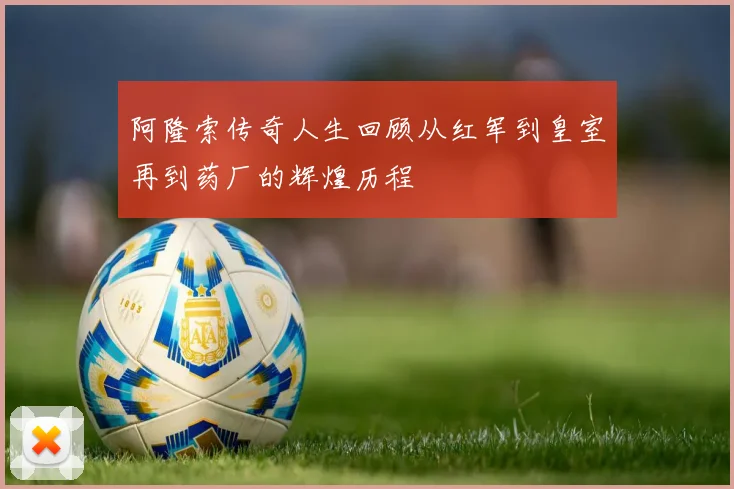 阿隆索传奇人生回顾从红军到皇室再到药厂的辉煌历程