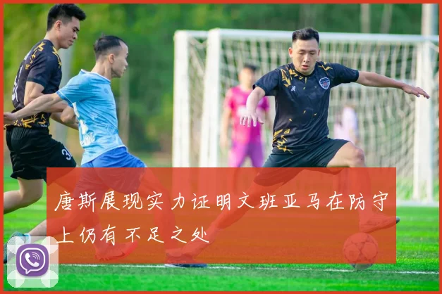 唐斯展现实力证明文班亚马在防守上仍有不足之处