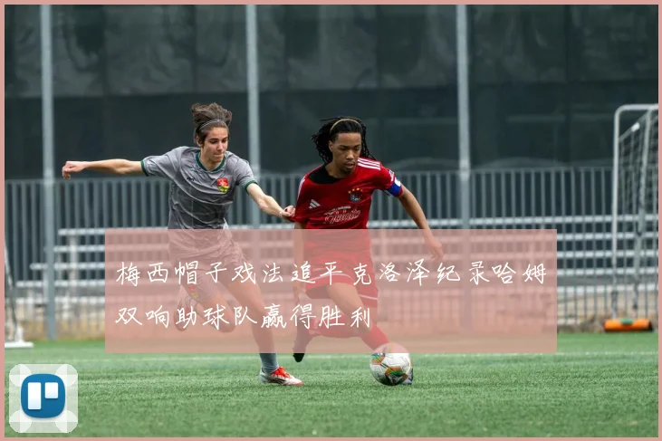 梅西帽子戏法追平克洛泽纪录哈姆双响助球队赢得胜利