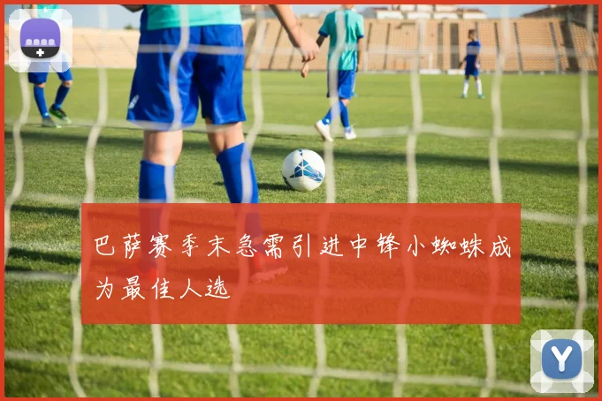 巴萨赛季末急需引进中锋小蜘蛛成为最佳人选