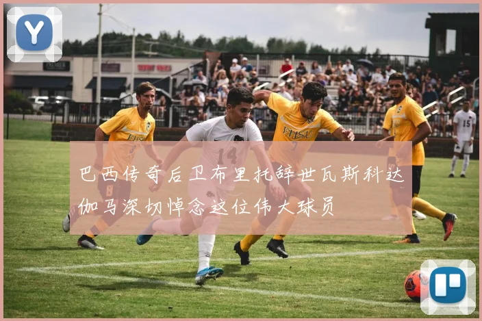 巴西传奇后卫布里托辞世瓦斯科达伽马深切悼念这位伟大球员