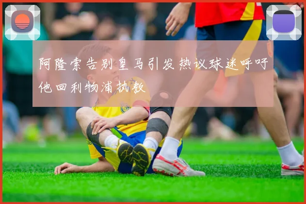 阿隆索告别皇马引发热议球迷呼吁他回利物浦执教