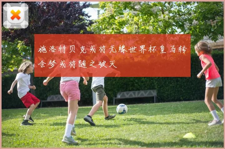 施洛特贝克或将无缘世界杯皇马转会梦或将随之破灭