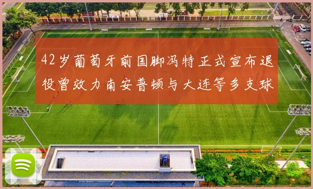 42岁葡萄牙前国脚冯特正式宣布退役曾效力南安普顿与大连等多支球队