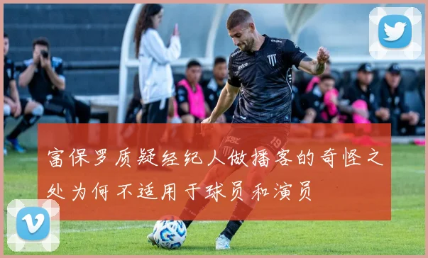 富保罗质疑经纪人做播客的奇怪之处为何不适用于球员和演员