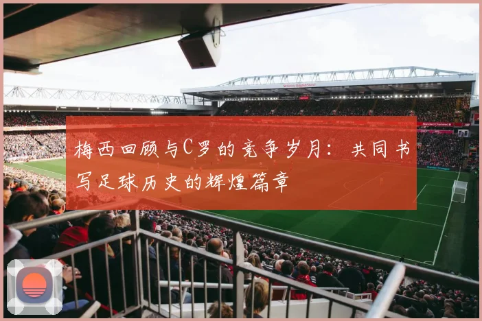 梅西回顾与C罗的竞争岁月：共同书写足球历史的辉煌篇章