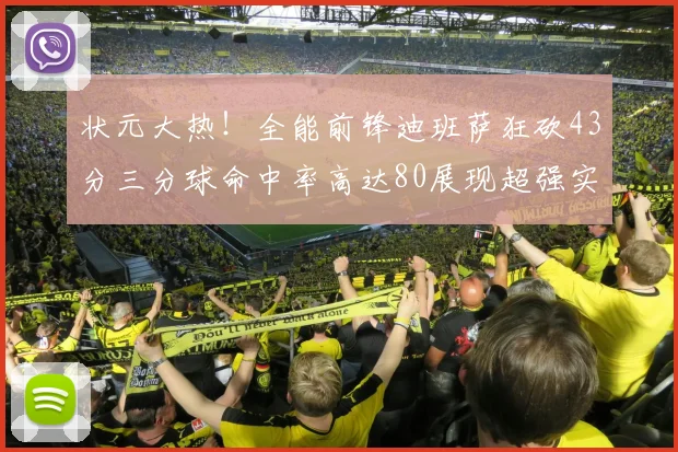 状元大热！全能前锋迪班萨狂砍43分三分球命中率高达80展现超强实力
